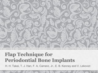 Flap Technique for
Periodontial Bone Implants
H. H. Takei, T. J. Han, F. A. Carranz, Jr., E. B. Kenney and V. Lekovict
 