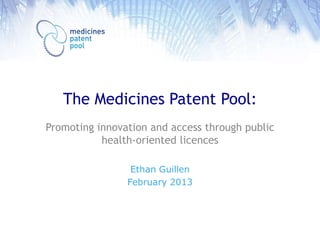 The Medicines Patent Pool:
Promoting innovation and access through public
           health-oriented licences

                 Ethan Guillen
                February 2013
 