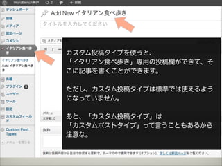 カスタム投稿タイプを使うと、
「イタリアン食べ歩き」専用の投稿欄ができて、そ
こに記事を書くことができます。

ただし、カスタム投稿タイプは標準では使えるよう
になっていません。

あと、「カスタム投稿タイプ」は
「カスタムポストタイプ」って言うこともあるから
注意な。
 
