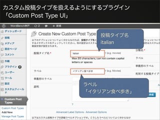 カスタム投稿タイプを扱えるようにするプラグイン
「Custom Post Type UI」


                 投稿タイプ名
                 italian




              ラベル
              「イタリアン食べ歩き」
 