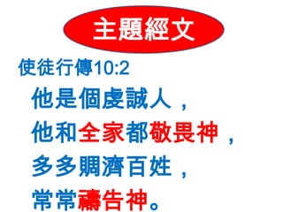 主題經文
     主題經文
使徒行傳10:2
他是個虔誠人，
他和全家都敬畏神，
多多賙濟百姓，
常常禱告神。
 