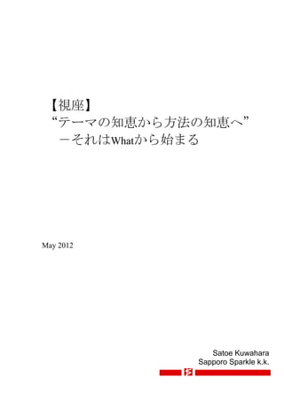 【視座】
“テーマの知恵から方法の知恵へ”
 －それはWhatから始まる




May 2012




              Satoe Kuwahara
           Sapporo Sparkle k.k.
 