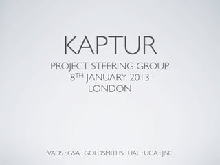KAPTUR
 PROJECT STEERING GROUP
    8TH JANUARY 2013
         LONDON




VADS : GSA : GOLDSMITHS : UAL : UCA : JISC
 