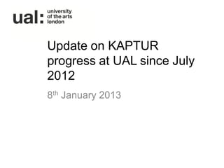 Update on KAPTUR
progress at UAL since July
2012
8th January 2013
 