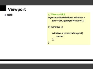 Viewport
解放         // Viewport解放
           Ogre::RenderWindow* window =
               gm->GM_getOgreWindow();


           if( window ){


               window->removeViewport(
                  zorder
               );
           }
 
