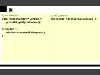 例
// ８） Viewport                       // ９） Camera
Ogre::RenderWindow* window =         mSceneMgr->destroyAllCameras();
   gm->GM_getOgreWindow();


if( window ){
     window->removeAllViewports();
}
 