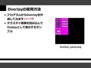 Overlayの使用方法
プログラムからOverlayを作
成してみます※コード例
テクスチャ画像を読み込んで
Ovelayとして表示するサン
プル




                   function_panel.png
 