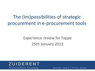 The (Im)possibilities of strategic
procurement in e-procurement tools

         Experience review for Fappe
             25th January 2013



ZUIDERENT
Procurement Strategy     Choose smart | Think ahead
 