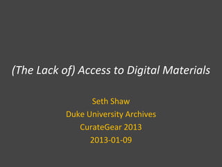 (The Lack of) Access to Digital Materials

                 Seth Shaw
           Duke University Archives
              CurateGear 2013
                 2013-01-09
 