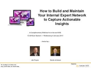 How to Build and Maintain
                                                   Your Internal Expert Network
                                                      to Capture Actionable
                                                             Insights

                                        A Complimentary Webinar from Aurora WDC

                                      12:00 Noon Eastern /// Wednesday 9 January 2013


                                                       ~ featuring ~




                                           Jim Payne                   Derek Johnson

                                                                                        Powered by
The Intelligence Collaborative
http://IntelCollab.com #IntelCollab
 