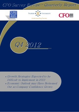 CFO Survey Europe - Quarterly Report




         Q4 2012



 •   Growth Strategies Expected to be
     Difficult to Implement in 2013
 •   Economic Outlook may Have Bottomed
     Out as Company Confidence Grows
 
