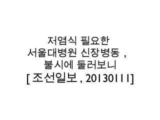 저염식 필요한
서울대병원 신장병동 ,
불시에 둘러보니
[ 조선일보 , 20130111]
 