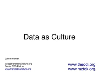 Data as Culture

Julie Freeman

julie@translatingnature.org
Senior TED Fellow
                              www.theodi.org
www.translatingnature.org     www.mztek.org
 