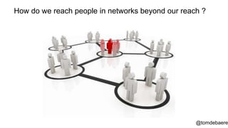 How do we reach people in networks beyond our reach ?




                                                  @tomdebaere
 