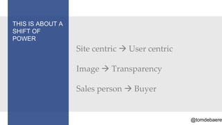 THIS IS ABOUT A
SHIFT OF
POWER
                  Site centric  User centric

                  Image  Transparency

                  Sales person  Buyer


                                                @tomdebaere
 