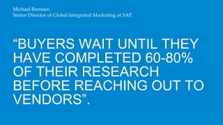 Michael Brenner,
Senior Director of Global Integrated Marketing at SAP.




“BUYERS WAIT UNTIL THEY
HAVE COMPLETED 60-80%
...
