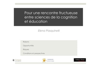 Pour une rencontre fructueuse
 entre sciences de la cognition
 et éducation

                  Elena Pasquinelli


Raisons

Opportunités

Risques

Conditions et perspectives
 