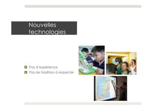 Nouvelles
  technologies




¤  Pas d’expérience
¤  Pas de tradition à respecter
 