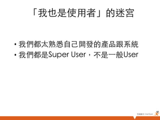 「我也是使用者」的迷宮	


•  我們都太熟悉自己開發的產品跟系統	
•  我們都是Super User，不是⼀一般User	




                            悠識數位 UserXper	
 