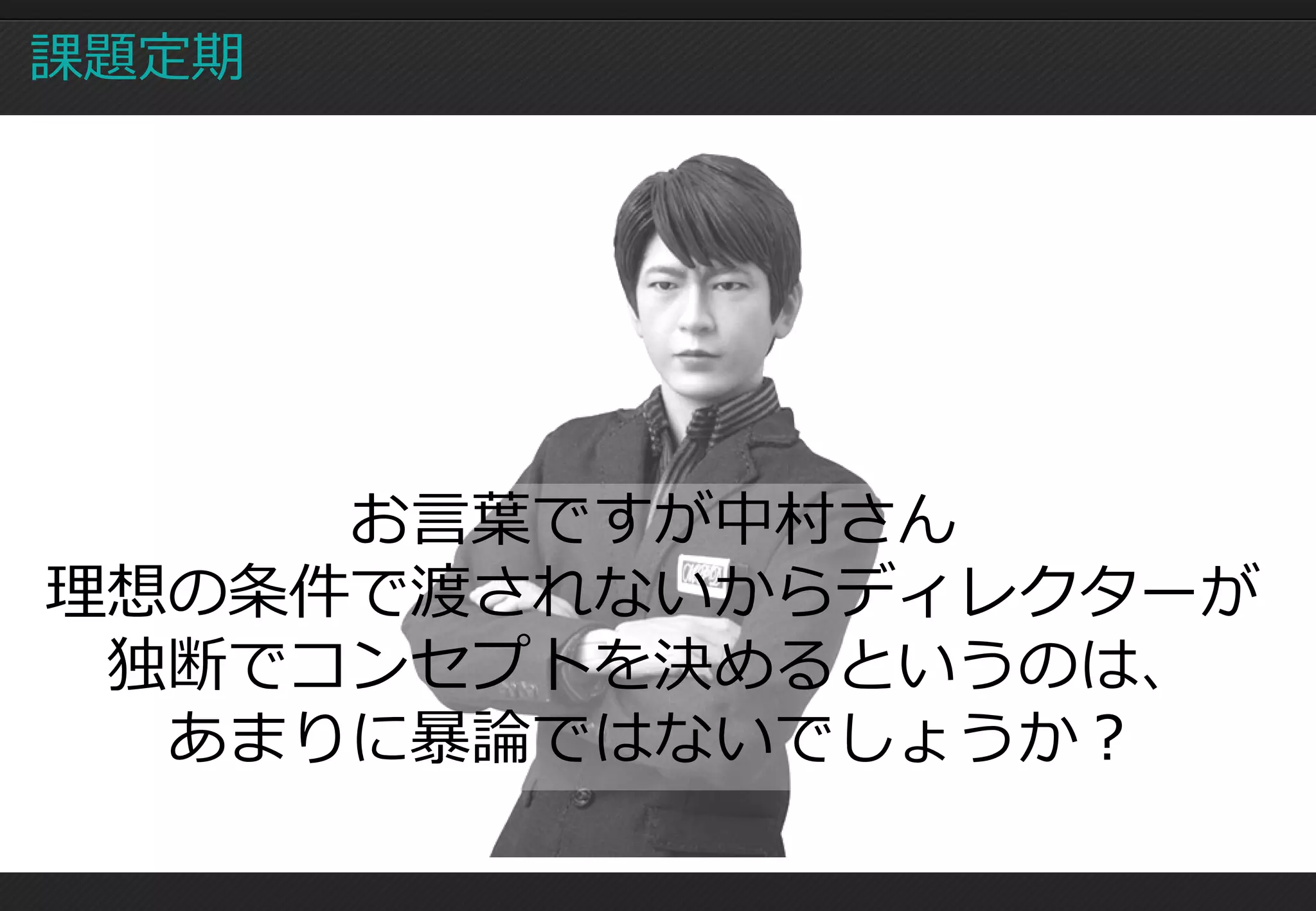 課題定期




     お言葉ですが中村さん
理想の条件で渡されないからディレクターが
 独断でコンセプトを決めるというのは、
  あまりに暴論ではないでしょうか？
 