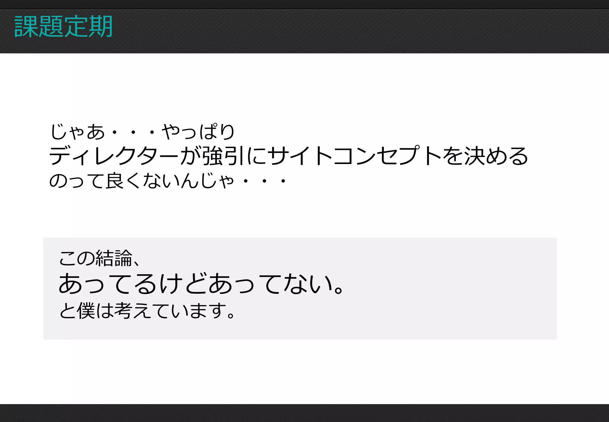 課題定期



 じゃあ・・・やっぱり
 ディレクターが強引にサイトコンセプトを決める
 のって良くないんじゃ・・・



 この結論、
 あってるけどあってない。
 と僕は考えています。
 
