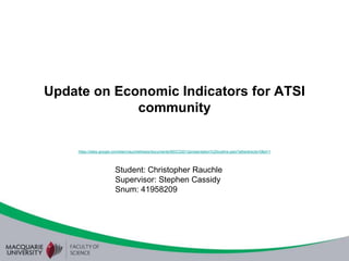 Update on Economic Indicators for ATSI
             community


     https://sites.google.com/site/crauchlethesis/documents/MDCD2012presentation%20outline.pptx?attredirects=0&d=1




                         Student: Christopher Rauchle
                         Supervisor: Stephen Cassidy
                         Snum: 41958209
 
