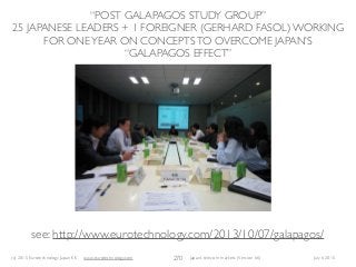 (c) 2015 Eurotechnology Japan KK www.eurotechnology.com Japan’s telecom markets (Version 66) July 6 2015
“POST GALAPAGOS STUDY GROUP”
25 JAPANESE LEADERS + 1 FOREIGNER (GERHARD FASOL) WORKING
FOR ONEYEAR ON CONCEPTSTO OVERCOME JAPAN’S
“GALAPAGOS EFFECT”
270
see: http://www.eurotechnology.com/2013/10/07/galapagos/
 