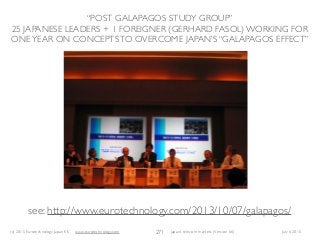 (c) 2015 Eurotechnology Japan KK www.eurotechnology.com Japan’s telecom markets (Version 66) July 6 2015
“POST GALAPAGOS STUDY GROUP”
25 JAPANESE LEADERS + 1 FOREIGNER (GERHARD FASOL) WORKING FOR
ONEYEAR ON CONCEPTSTO OVERCOME JAPAN’S “GALAPAGOS EFFECT”
271
see: http://www.eurotechnology.com/2013/10/07/galapagos/
 
