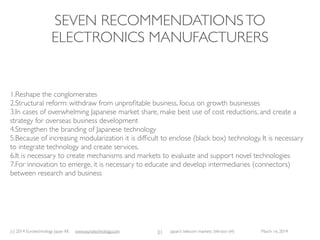 (c) 2015 Eurotechnology Japan KK www.eurotechnology.com Japan’s telecom markets (Version 66) July 6 2015
HOW DID JAPAN’STELECOM INDUSTRY BECOME ONE OF
THE WORLD’S MOST COMPETITIVE? (1)
• Until not so long ago:
• National telecommunications monopoly:
• NTT -> “Push-Phone charge”(for the upgrade from mechanical rotating wheel phones…) was collected by NTT well into
the 2000s, many years after the last mechanical phone and mechanical exchange has disappeared
• Everyone needs to buy a “Telephone-right” to use a ﬁxed line phone, price of telephone right =YEN 72,000 (US$ 700)
• International telecommunications monopoly:
• KDD -> ﬁrst minute =YEN 500, second minute =YEN 300 etc
• Call-back companies undercut KDD’s monopoly
• Japanese government asks US Embassy to stop the “crime” of undercutting KDD’s monopoly
• US does nothing
• Monopolies starts to crumble
• People predicted the bankruptcy of KDD, however, KDD (now KDDI) became one of the most amazing turn-round stories
(for details see: http://www.eurotechnology.com/store/kddi/ )
22
 