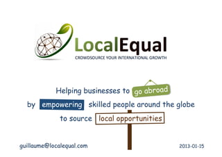 o abroad
            Helping businesses to goabroad
  by empowering skilled people around the globe
              to source local opportunities


guillaume@localequal.com                      2013-01-15
 