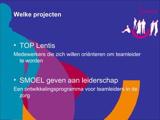 Welke projecten



• TOP Lentis
Medewerkers die zich willen oriënteren om teamleider
  te worden


• SMOEL geven aan leide...