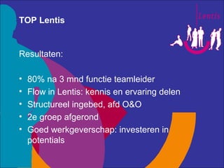 TOP Lentis


Resultaten:

•   80% na 3 mnd functie teamleider
•   Flow in Lentis: kennis en ervaring delen
•   Structureel...