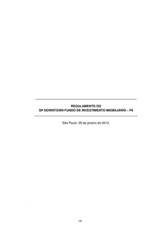 __________________________________________________________

                         REGULAMENTO DO
       SP DOWNTOWN FUNDO DE INVESTIMENTO IMOBILIÁRIO – FII
    ___________________________________________________________

                   São Paulo, 09 de janeiro de 2013.




-




                              188
 