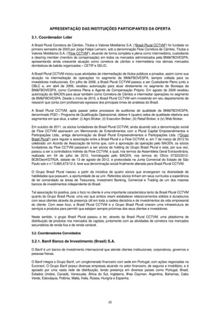 APRESENTAÇÃO DAS INSTITUIÇÕES PARTICIPANTES DA OFERTA

3.1. Coordenador Líder

A Brasil Plural Corretora de Câmbio, Títulos e Valores Mobiliários S.A. (“Brasil Plural CCTVM”) foi fundada no
primeiro semestre de 2003 por Jorge Felipe Lemann, sob a denominação Flow Corretora de Câmbio, Títulos e
Valores Mobiliários S.A. (“Flow CCTVM”), atuando de forma completa e plena como intermediária, custodiante
e clearing member (membro de compensação) em todos os mercados administrados pela BM&FBOVESPA,
apresentando ainda crescente atuação como corretora de câmbio e intermediária nos demais mercados
domésticos de balcão organizados – CETIP e SELIC.

A Brasil Plural CCTVM iniciou suas atividades de intermediação de títulos públicos e privados, assim como sua
atuação na intermediação de operações no segmento de BM&FBOVESPA, sempre voltada para os
investidores institucionais. Em julho de 2008, a Brasil Plural CCTVM passou a ser Custodiante Pleno junto a
CBLC e, em abril de 2009, recebeu autorização para atuar diretamente no segmento de Bovespa da
BM&FBOVESPA, como Corretora Plena e Agente de Compensação Próprio. Em agosto de 2009 recebeu
autorização do BACEN para atuar também como Corretora de Câmbio e intermediar operações no segmento
de BM&FBOVESPA. Desde o início de 2010, a Brasil Plural CCTVM vem investindo em seu departamento de
research que conta com profissionais egressos dos principais times de analistas do Brasil.

A Brasil Plural CCTVM, após passar pelos processos de auditorias de qualidade da BM&FBOVESPA,
denominado PQO – Programa de Qualificação Operacional, obteve 4 (quatro) selos de qualidade relativos aos
segmentos em que atua, a saber: (i) Agro Broker, (ii) Execution Broker, (iii) Retail Broker, e (iv) Web Broker.

Em outubro de 2011, os sócios fundadores da Brasil Plural CCTVM, ainda atuando sob a denominação social
de Flow CCTVM assinaram um Memorando de Entendimentos com a Plural Capital Empreendimentos e
Participações Ltda., antiga denominação da Brasil Plural Empreendimentos e Participações Ltda. (“Grupo
Brasil Plural”) para regular a associação entre a Brasil Plural e a Flow CCTVM, e, em 7 de março de 2012 foi
celebrado um Acordo de Associação de forma que, com a aprovação da operação pelo BACEN, os sócios
fundadores da Flow CCTVM passaram a ser sócios de holding do Grupo Brasil Plural e esta, por sua vez,
passou a ser a controladora indireta da Flow CCTVM, a qual, nos termos da Assembleia Geral Extraordinária,
realizada em 04 de julho de 2012, homologada pelo BACEN, nos termos do Ofício 07323/2012-
BCB/Deorf/GTRJA, datado de 13 de agosto de 2012, e protocolada na Junta Comercial do Estado de São
Paulo sob o n.º 0.865.673/12-3, teve sua denominação social finalmente alterada para Brasil Plural CCTVM.

O Grupo Brasil Plural nasceu a partir da iniciativa de quatro sócios que enxergaram na diversidade de
habilidades que possuem, a oportunidade de se unir. Referidos sócios tinham em seus currículos a experiência
de ter comandado as áreas de Tesouraria, Investment Banking, Comercial e Trading de um dos maiores
bancos de investimentos independente do Brasil.

Tal associação foi positiva, pois o foco no cliente é uma importante característica tanto da Brasil Plural CCTVM
quanto do Grupo Brasil Plural, uma vez que ambos visam estabelecer relacionamentos sólidos e duradouros
com seus clientes através da presença útil em toda a cadeia decisória e de investimentos da vida empresarial
do cliente. Com esse foco, a Brasil Plural CCTVM e o Grupo Brasil Plural criaram uma infraestrutura de
serviços e produtos para permitir que estejam sempre próximas dos seus clientes e investidores.

Neste sentido, o grupo Brasil Plural passou a ter, através da Brasil Plural CCTVM, uma plataforma de
distribuição de produtos nos mercados de capitais, juntamente com as atividades de corretora nos mercados
secundários de renda fixa e de renda variável.

3.2. Coordenadores Convidados

3.2.1. Banif Banco de Investimento (Brasil) S.A.

O Banif é um banco de investimento internacional que atende clientes institucionais, corporativos, governos e
pessoas físicas.

O Banif integra o Grupo Banif, um conglomerado financeiro com sede em Portugal, com ações negociadas na
Euronext. O Grupo Banif possui diversas empresas atuando no setor financeiro, de seguros e imobiliário, e é
apoiado por uma vasta rede de distribuição, tendo presença em diversos países como Portugal, Brasil,
Estados Unidos, Canadá, Venezuela, África do Sul, Inglaterra, Ilhas Cayman, Argentina, Bahamas, Cabo
Verde, Eslováquia, Polônia, Malta, Índia, Rússia, Hungria e Espanha.




                                                      25
 