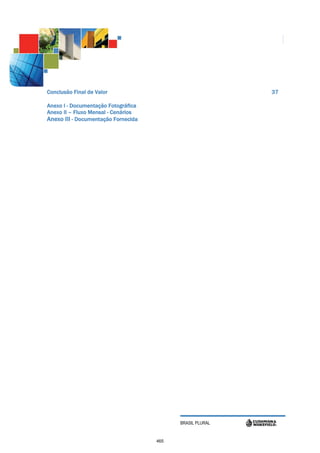 Conclusão Final de Valor                                   37

Anexo I - Documentação Fotográfica
Anexo II – Fluxo Mensal - Cenários
Anexo III - Documentação Fornecida




                                           BRASIL PLURAL


                                     465
 