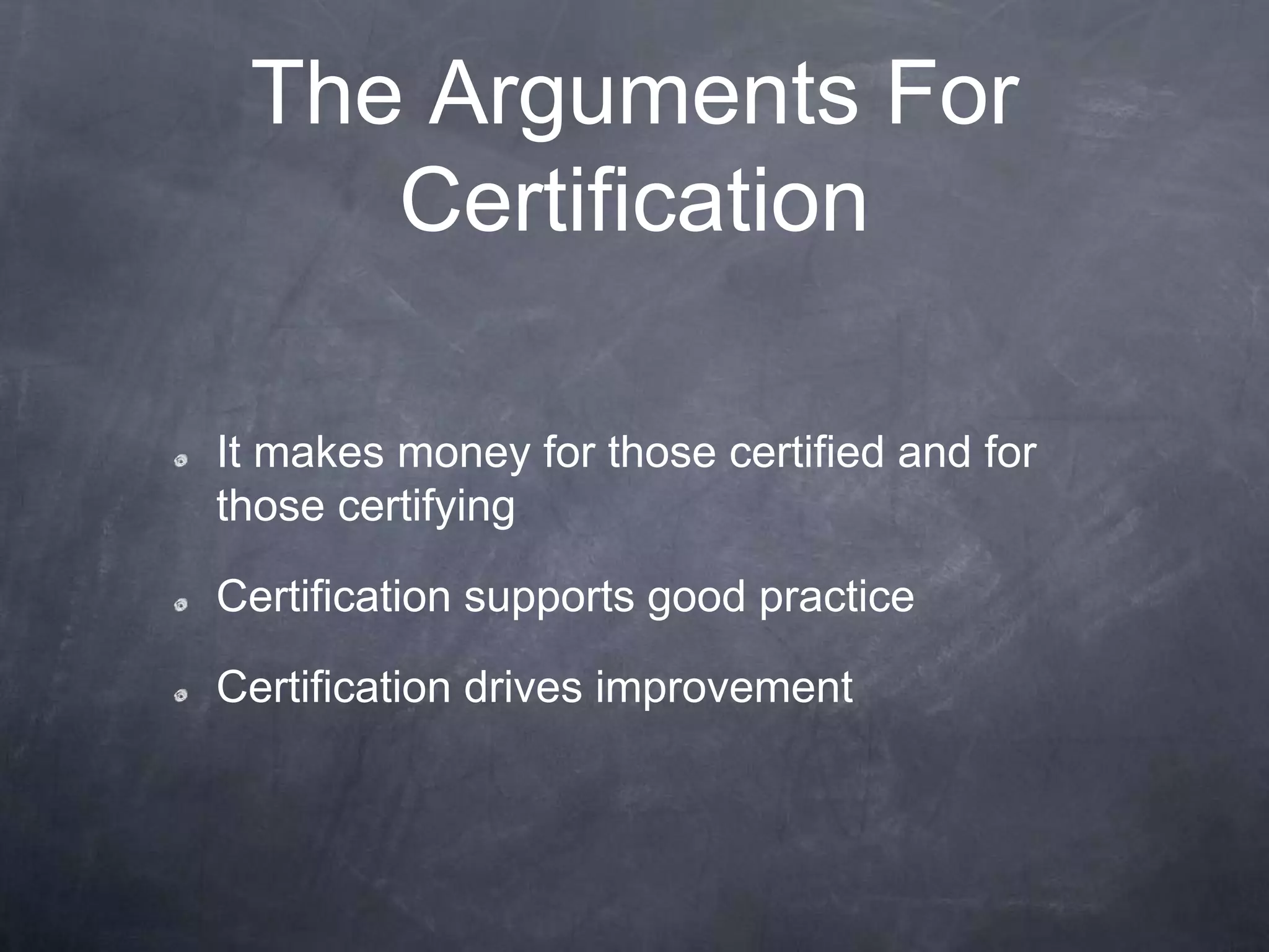 The Arguments For
Certification
It makes money for those certified and for
those certifying
Certification supports good practice
Certification drives improvement
 