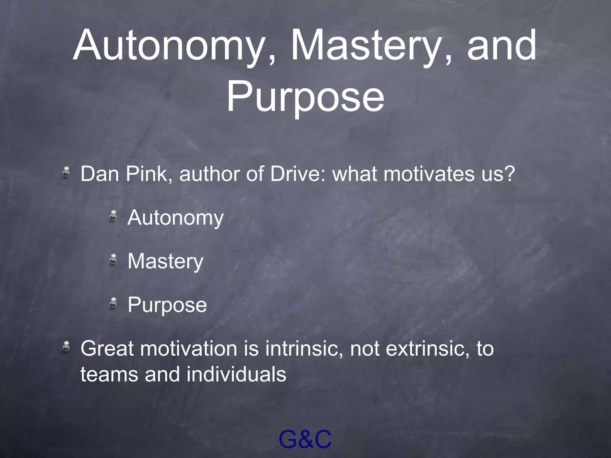 G&C
Autonomy, Mastery, and
Purpose
Dan Pink, author of Drive: what motivates us?
Autonomy
Mastery
Purpose
Great motivation is intrinsic, not extrinsic, to
teams and individuals
 