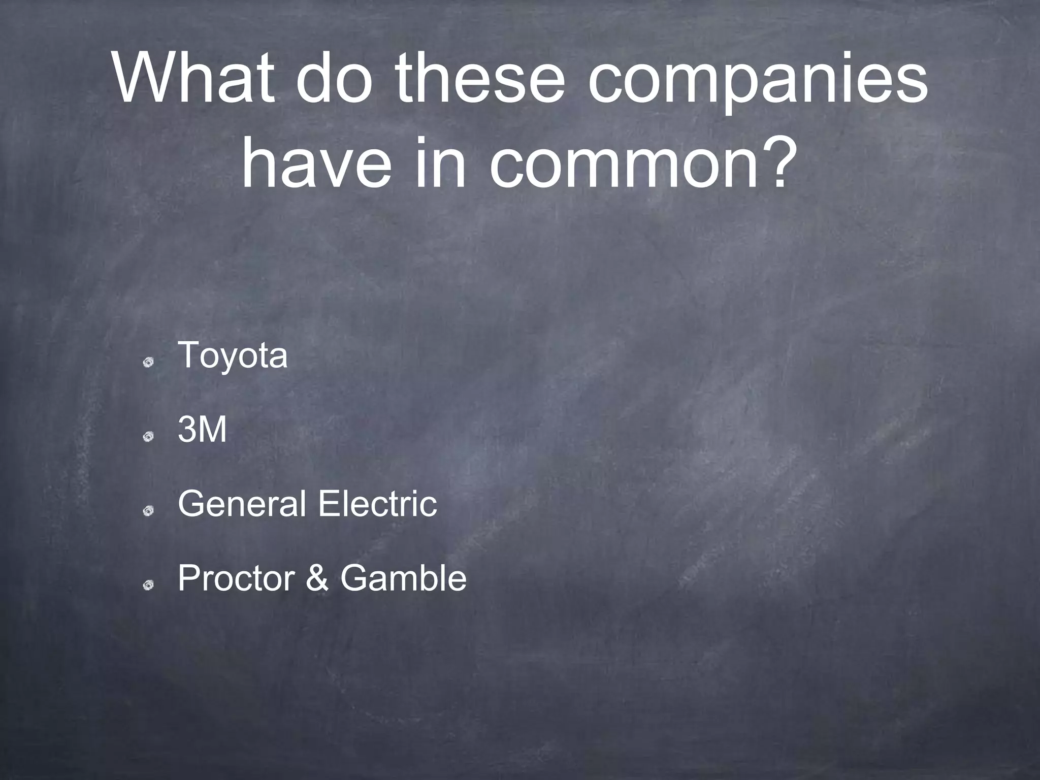What do these companies
have in common?
Toyota
3M
General Electric
Proctor & Gamble
 