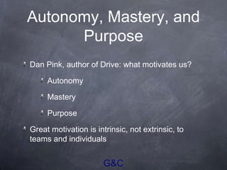 G&C
Autonomy, Mastery, and
Purpose
Dan Pink, author of Drive: what motivates us?
Autonomy
Mastery
Purpose
Great motivation is intrinsic, not extrinsic, to
teams and individuals
 