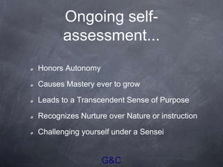 G&C
Ongoing self-
assessment...
Honors Autonomy
Causes Mastery ever to grow
Leads to a Transcendent Sense of Purpose
Recognizes Nurture over Nature or instruction
Challenging yourself under a Sensei
 