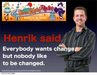 Henrik said
 Everybody wants change,
 but nobody like
 to be changed.
http://tatsu-zine.com/books/howtochangetheworld
13116ˮ
 