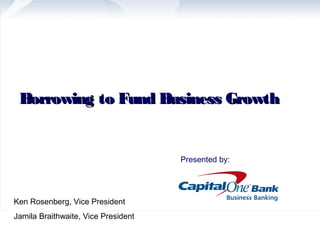 Borrowing to Fund Business Growth


                                     Presented by:




Ken Rosenberg, Vice President
Jamila Braithwaite, Vice President
 