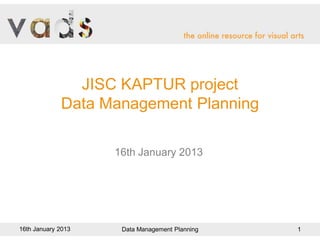 JISC KAPTUR project
             Data Management Planning

                    16th January 2013




16th January 2013    Data Management Planning   1
 