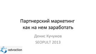 Партнерский маркетинг
как на нем заработать
Денис Кучумов
SEOPULT 2013
 