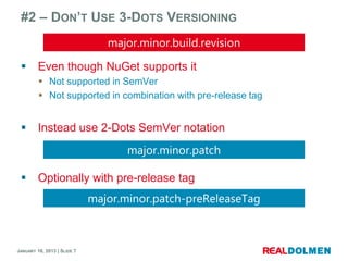 #2 – DON’T USE 3-DOTS VERSIONING


        Even though NuGet supports it
          Not supported in SemVer
          Not supported in combination with pre-release tag


        Instead use 2-Dots SemVer notation



        Optionally with pre-release tag




JANUARY 16, 2013 | SLIDE 7
 