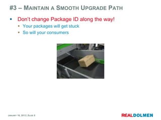 #3 – MAINTAIN A SMOOTH UPGRADE PATH
        Don’t change Package ID along the way!
          Your packages will get stuck
          So will your consumers




JANUARY 16, 2013 | SLIDE 8
 
