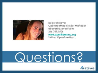 Deborah Boyer
    OpenTreeMap Project Manager
    dboyer@azavea.com
    215.701.7506
    www.opentreemap.org
    Twitter: OpenTreeMap




Questions?
 