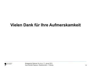 Vielen Dank für Ihre Aufmerskamkeit




       Strategische Optionen für ch.ch, 17. Januar 2013
       Input Danielle Gagnaux, Staatskanzlerin - Freiburg   12
 
