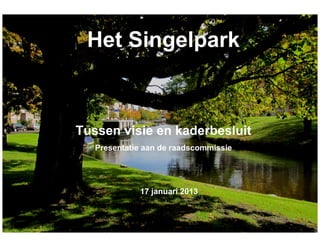 Het Singelpark



Tussen visie en kaderbesluit
   Presentatie aan de raadscommissie




             17 januari 2013
 