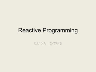 Reactive Programming

     たけうち ひでゆき
 